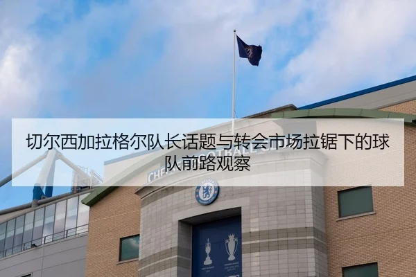 切尔西加拉格尔队长话题与转会市场拉锯下的球队前路观察