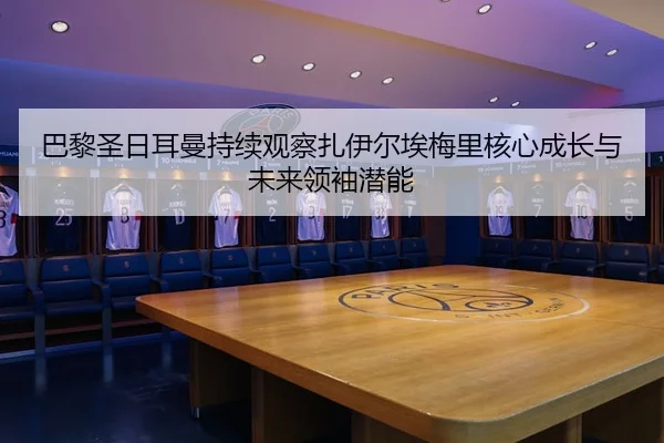 巴黎圣日耳曼持续观察扎伊尔埃梅里核心成长与未来领袖潜能