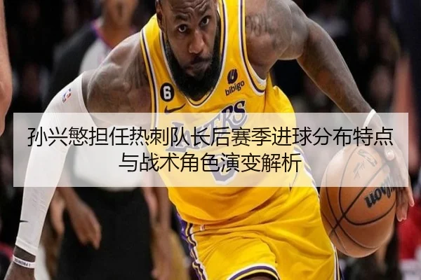 孙兴慜担任热刺队长后赛季进球分布特点与战术角色演变解析