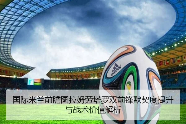 国际米兰前瞻图拉姆劳塔罗双前锋默契度提升与战术价值解析