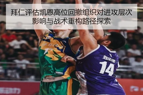 拜仁评估凯恩高位回撤组织对进攻层次影响与战术重构路径探索